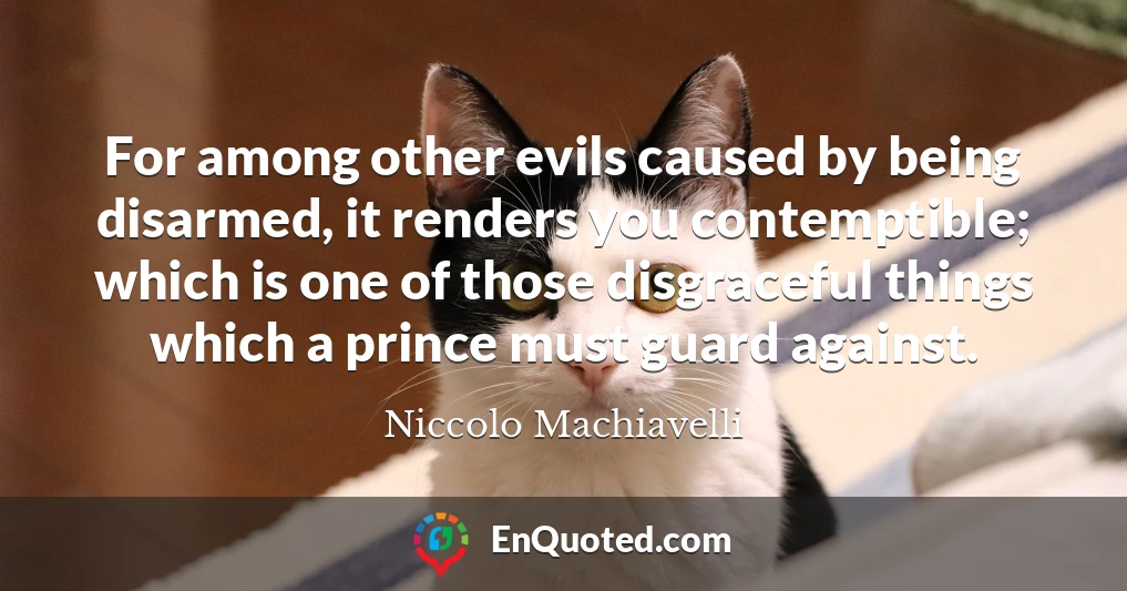 For among other evils caused by being disarmed, it renders you contemptible; which is one of those disgraceful things which a prince must guard against.