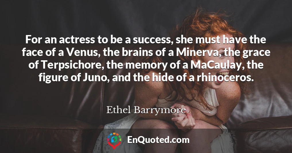For an actress to be a success, she must have the face of a Venus, the brains of a Minerva, the grace of Terpsichore, the memory of a MaCaulay, the figure of Juno, and the hide of a rhinoceros.