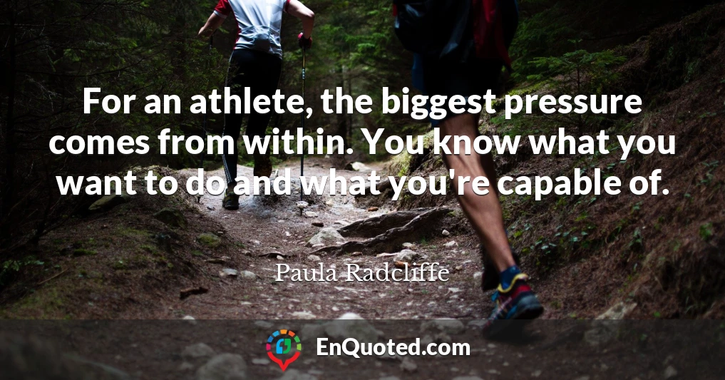 For an athlete, the biggest pressure comes from within. You know what you want to do and what you're capable of.
