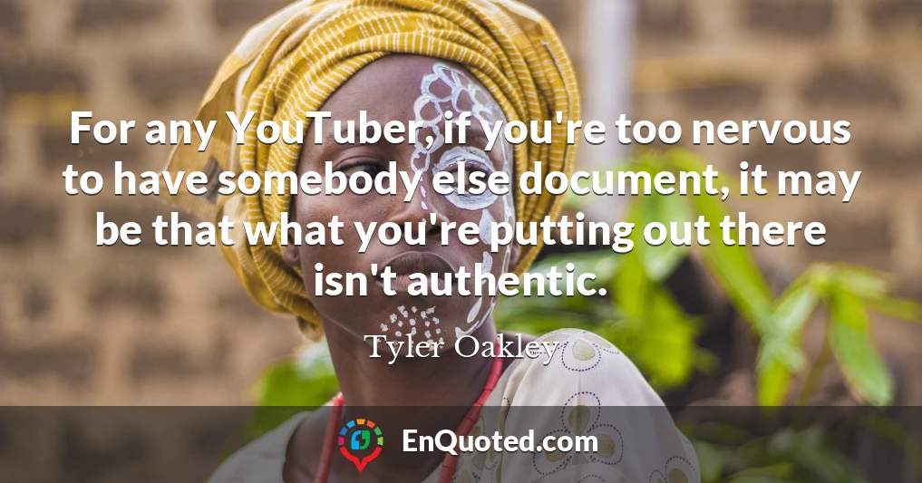 For any YouTuber, if you're too nervous to have somebody else document, it may be that what you're putting out there isn't authentic.