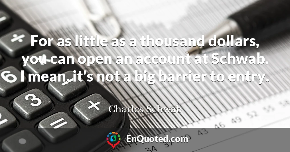 For as little as a thousand dollars, you can open an account at Schwab. I mean, it's not a big barrier to entry.
