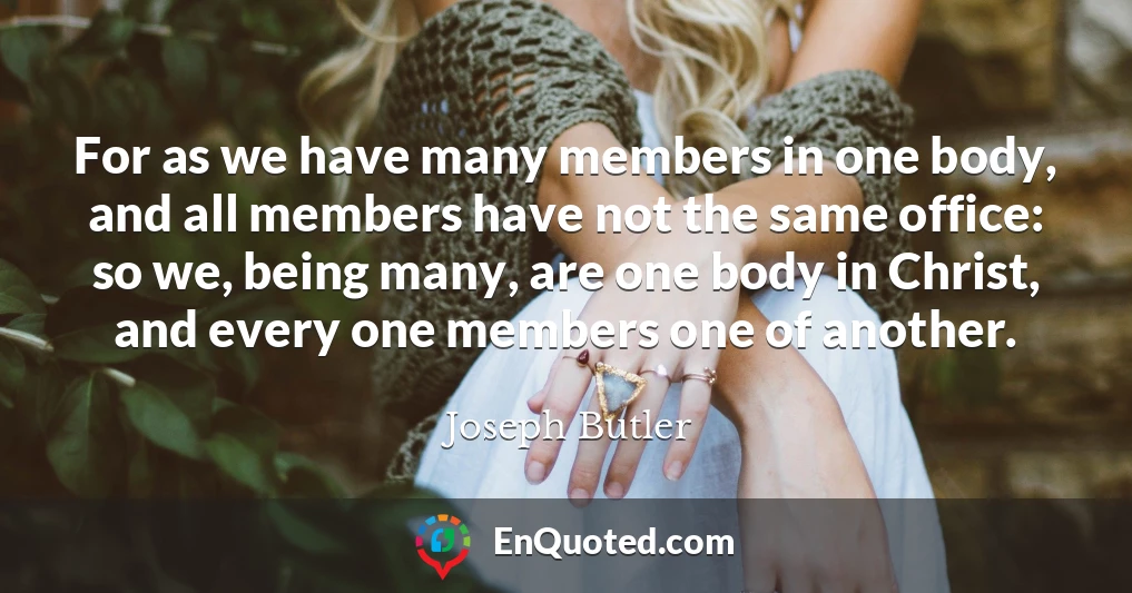 For as we have many members in one body, and all members have not the same office: so we, being many, are one body in Christ, and every one members one of another.