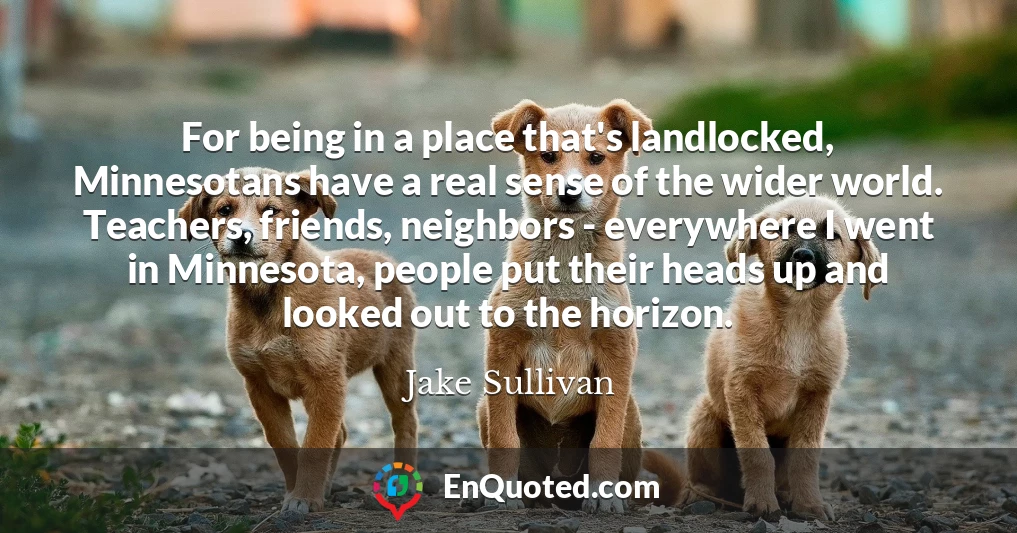 For being in a place that's landlocked, Minnesotans have a real sense of the wider world. Teachers, friends, neighbors - everywhere I went in Minnesota, people put their heads up and looked out to the horizon.