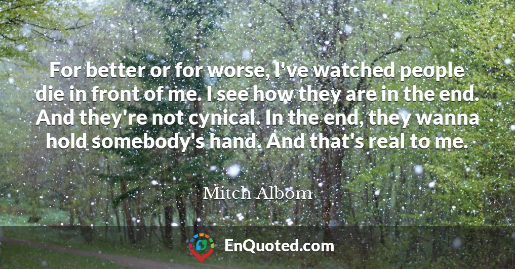 For better or for worse, I've watched people die in front of me. I see how they are in the end. And they're not cynical. In the end, they wanna hold somebody's hand. And that's real to me.