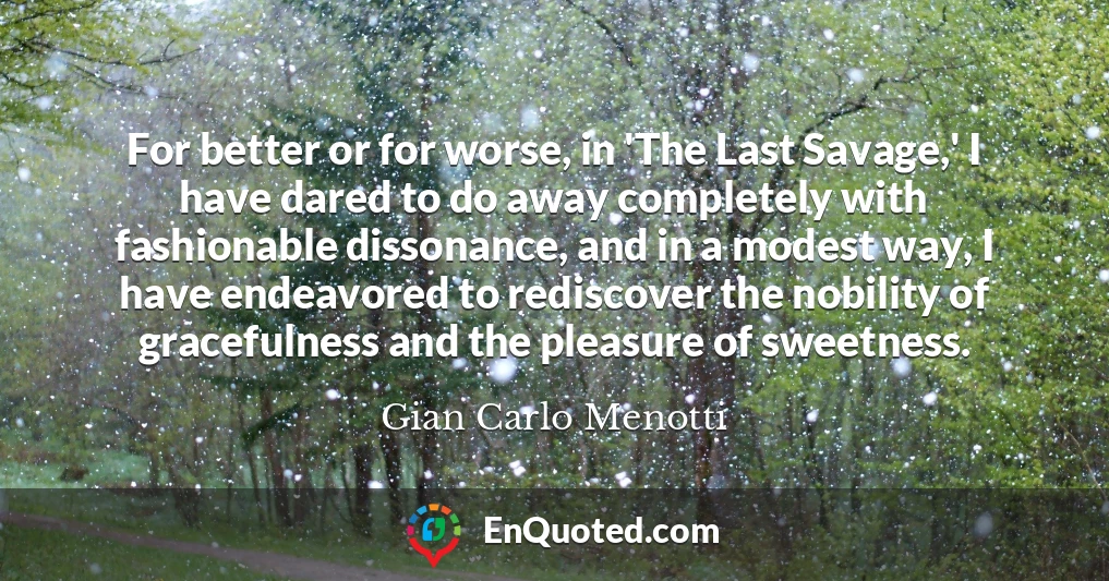 For better or for worse, in 'The Last Savage,' I have dared to do away completely with fashionable dissonance, and in a modest way, I have endeavored to rediscover the nobility of gracefulness and the pleasure of sweetness.