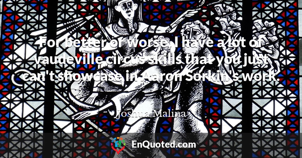 For better or worse, I have a lot of vaudeville circus skills that you just can't showcase in Aaron Sorkin's work.