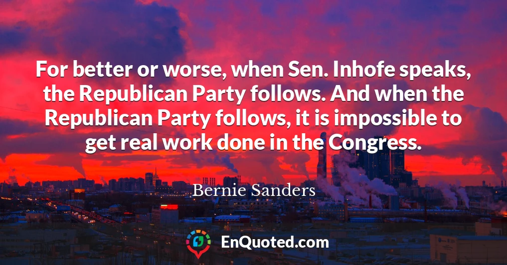 For better or worse, when Sen. Inhofe speaks, the Republican Party follows. And when the Republican Party follows, it is impossible to get real work done in the Congress.