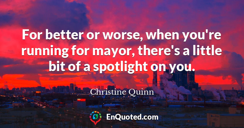 For better or worse, when you're running for mayor, there's a little bit of a spotlight on you.