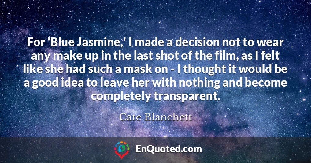 For 'Blue Jasmine,' I made a decision not to wear any make up in the last shot of the film, as I felt like she had such a mask on - I thought it would be a good idea to leave her with nothing and become completely transparent.