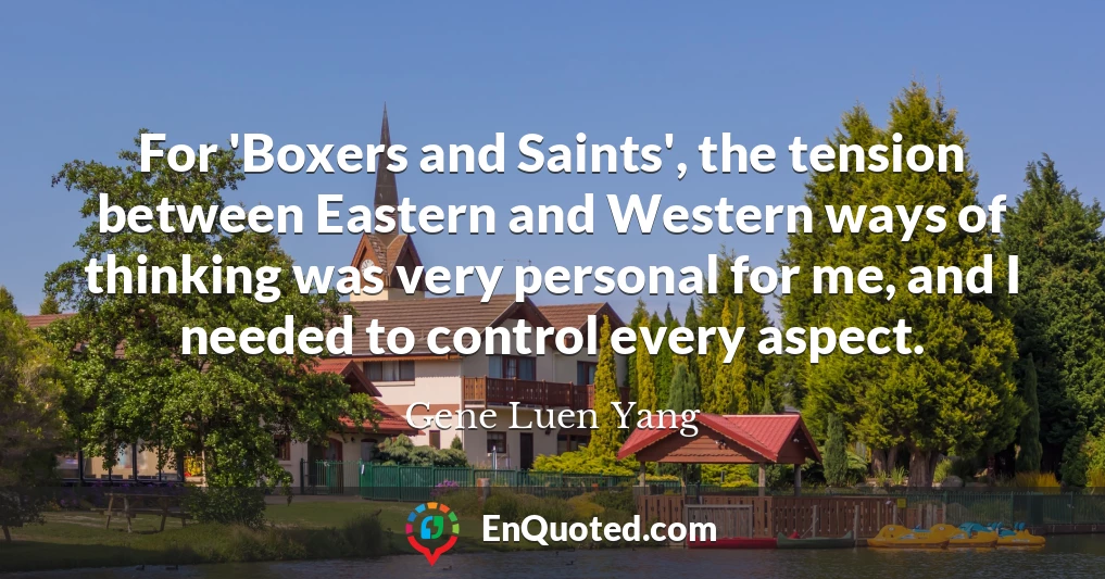 For 'Boxers and Saints', the tension between Eastern and Western ways of thinking was very personal for me, and I needed to control every aspect.