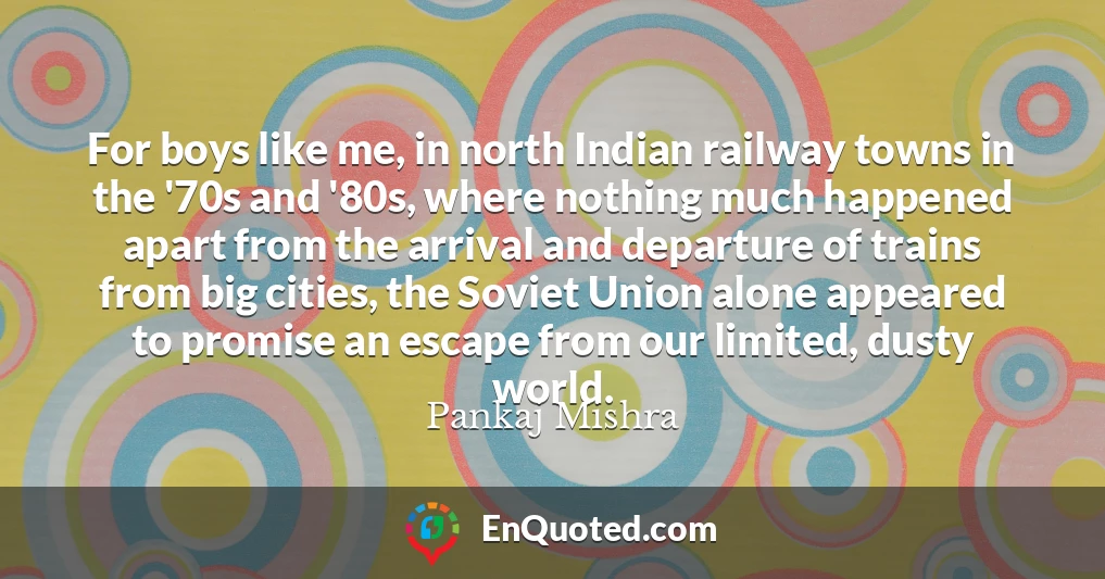 For boys like me, in north Indian railway towns in the '70s and '80s, where nothing much happened apart from the arrival and departure of trains from big cities, the Soviet Union alone appeared to promise an escape from our limited, dusty world.