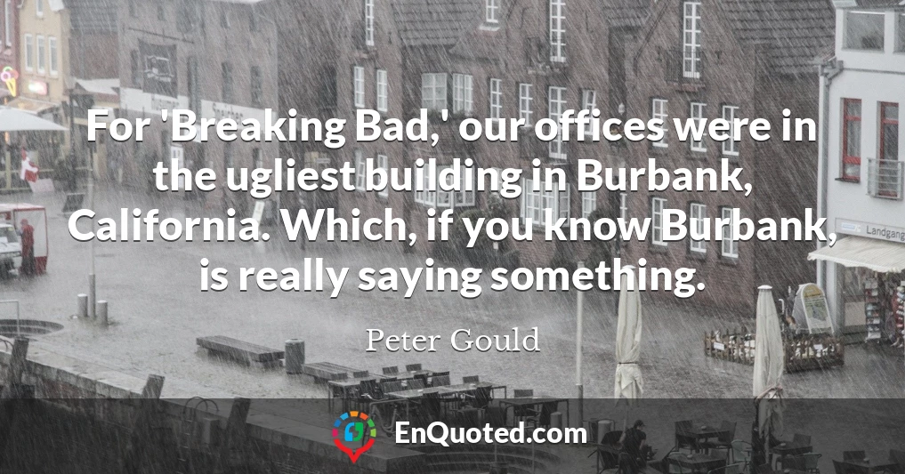 For 'Breaking Bad,' our offices were in the ugliest building in Burbank, California. Which, if you know Burbank, is really saying something.