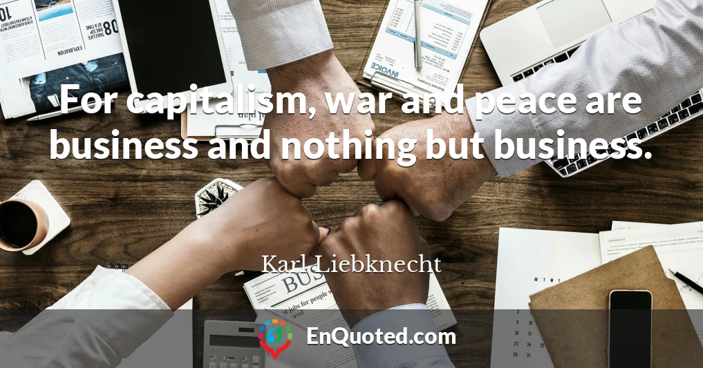 For capitalism, war and peace are business and nothing but business.