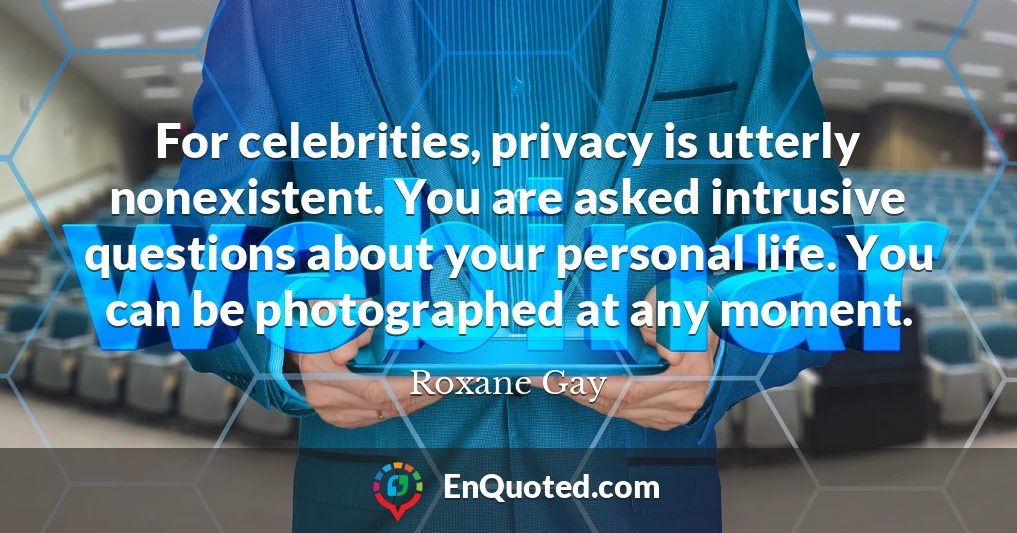 For celebrities, privacy is utterly nonexistent. You are asked intrusive questions about your personal life. You can be photographed at any moment.