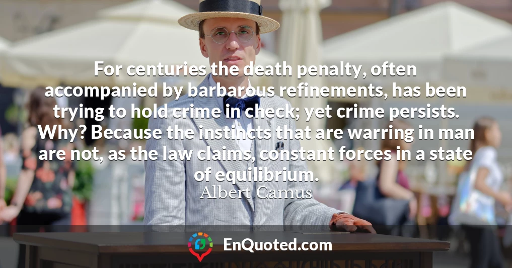 For centuries the death penalty, often accompanied by barbarous refinements, has been trying to hold crime in check; yet crime persists. Why? Because the instincts that are warring in man are not, as the law claims, constant forces in a state of equilibrium.