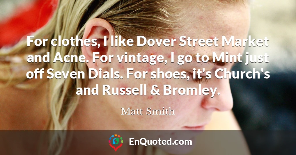 For clothes, I like Dover Street Market and Acne. For vintage, I go to Mint just off Seven Dials. For shoes, it's Church's and Russell & Bromley.