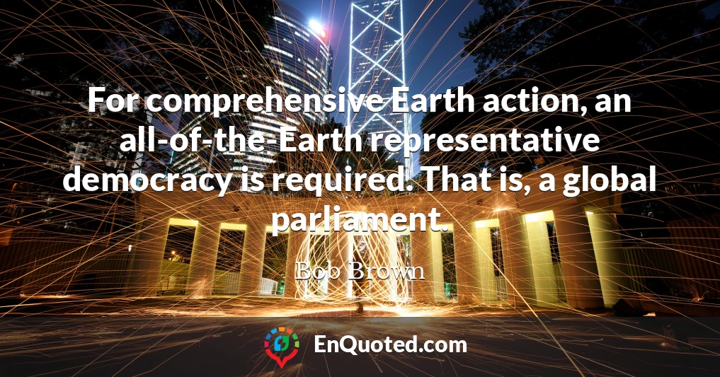 For comprehensive Earth action, an all-of-the-Earth representative democracy is required. That is, a global parliament.