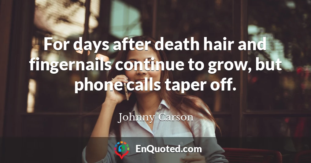 For days after death hair and fingernails continue to grow, but phone calls taper off.