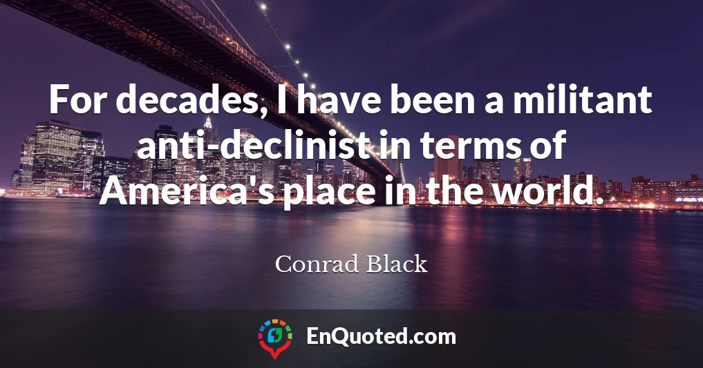 For decades, I have been a militant anti-declinist in terms of America's place in the world.