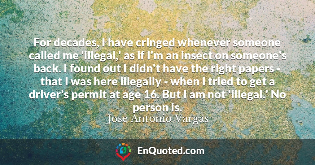 For decades, I have cringed whenever someone called me 'illegal,' as if I'm an insect on someone's back. I found out I didn't have the right papers - that I was here illegally - when I tried to get a driver's permit at age 16. But I am not 'illegal.' No person is.