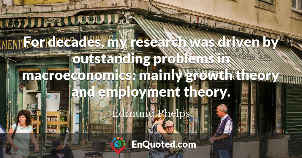 For decades, my research was driven by outstanding problems in macroeconomics: mainly growth theory and employment theory.
