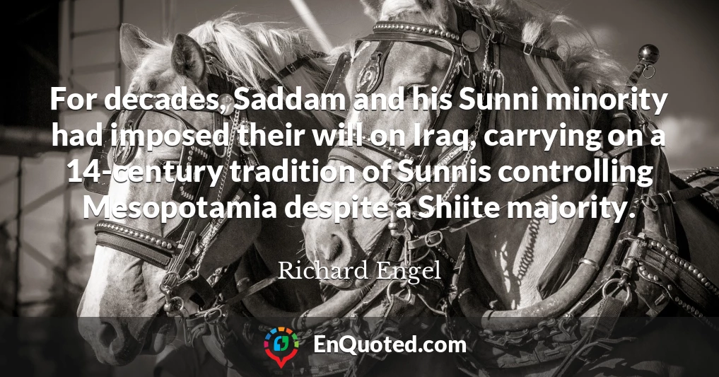 For decades, Saddam and his Sunni minority had imposed their will on Iraq, carrying on a 14-century tradition of Sunnis controlling Mesopotamia despite a Shiite majority.