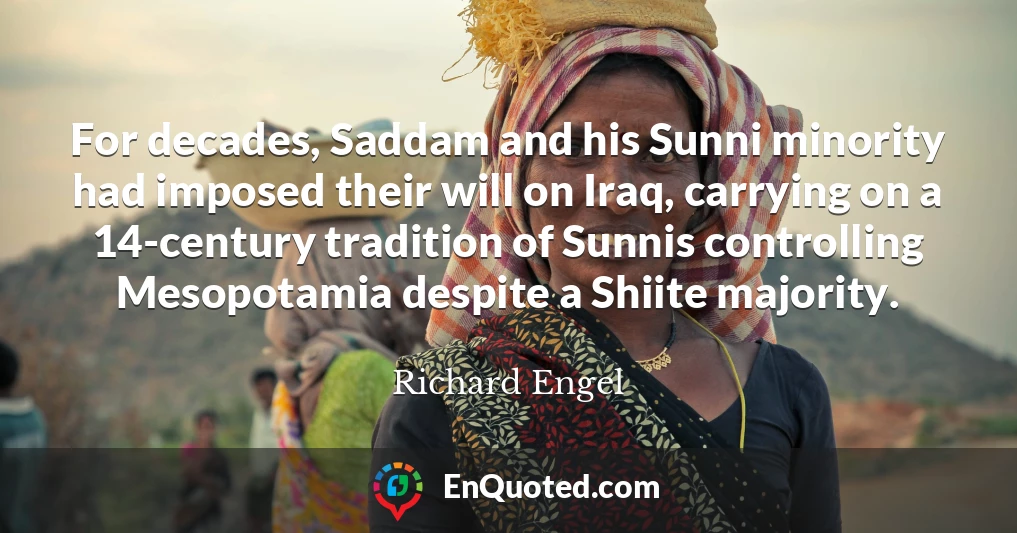 For decades, Saddam and his Sunni minority had imposed their will on Iraq, carrying on a 14-century tradition of Sunnis controlling Mesopotamia despite a Shiite majority.