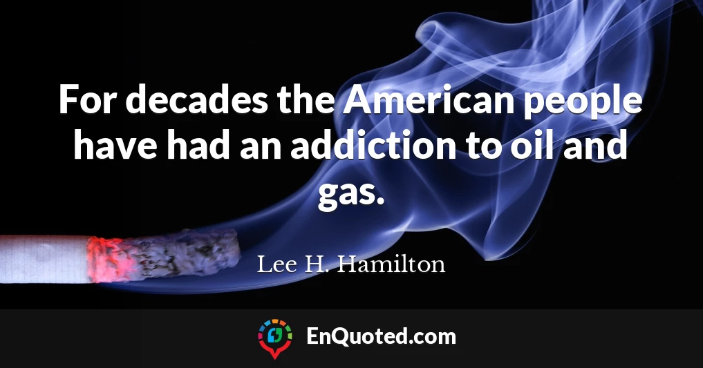 For decades the American people have had an addiction to oil and gas.