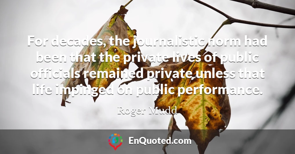 For decades, the journalistic norm had been that the private lives of public officials remained private unless that life impinged on public performance.