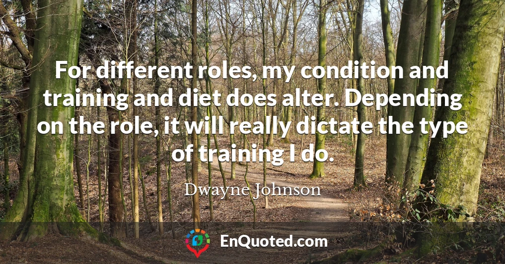 For different roles, my condition and training and diet does alter. Depending on the role, it will really dictate the type of training I do.