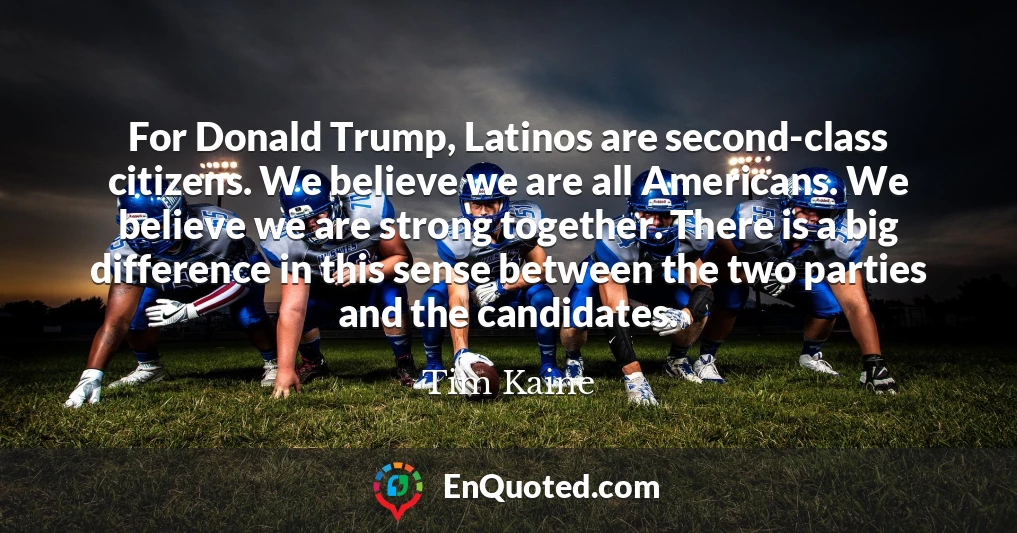 For Donald Trump, Latinos are second-class citizens. We believe we are all Americans. We believe we are strong together. There is a big difference in this sense between the two parties and the candidates.