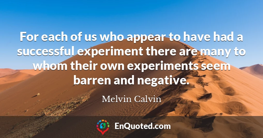 For each of us who appear to have had a successful experiment there are many to whom their own experiments seem barren and negative.