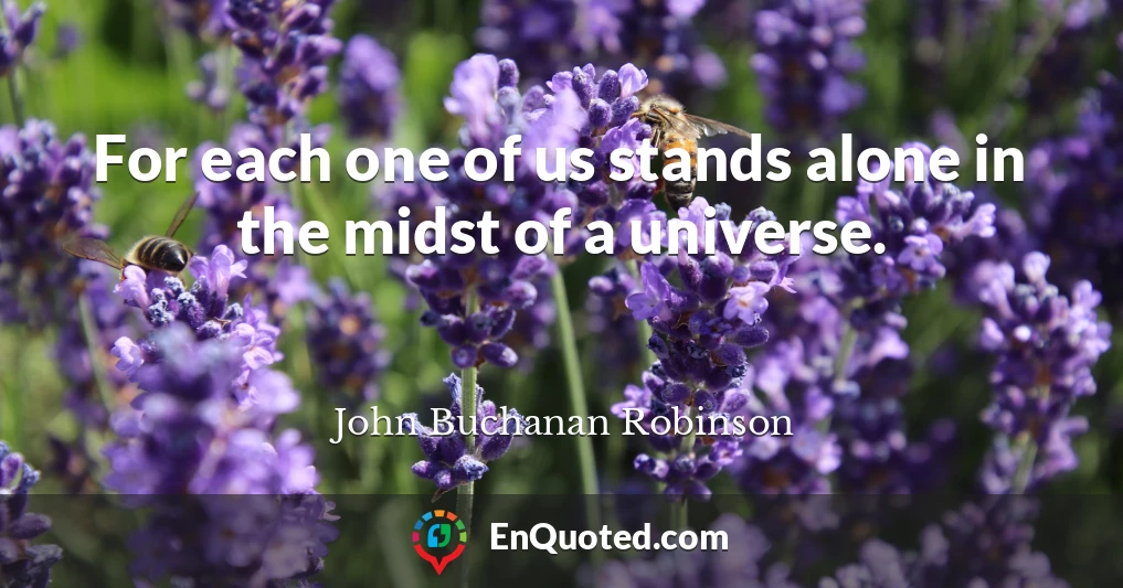 For each one of us stands alone in the midst of a universe.