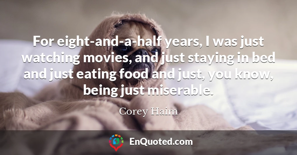 For eight-and-a-half years, I was just watching movies, and just staying in bed and just eating food and just, you know, being just miserable.