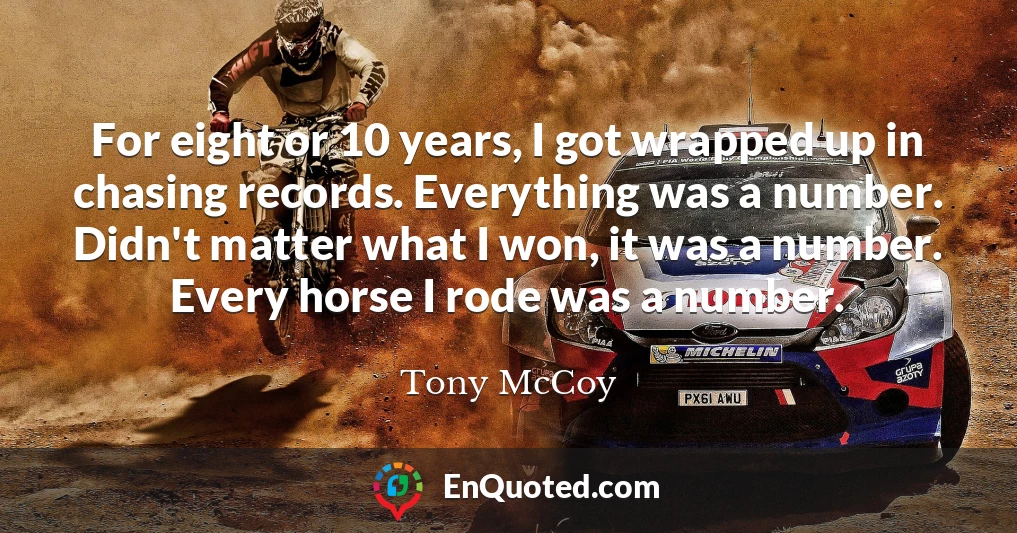 For eight or 10 years, I got wrapped up in chasing records. Everything was a number. Didn't matter what I won, it was a number. Every horse I rode was a number.