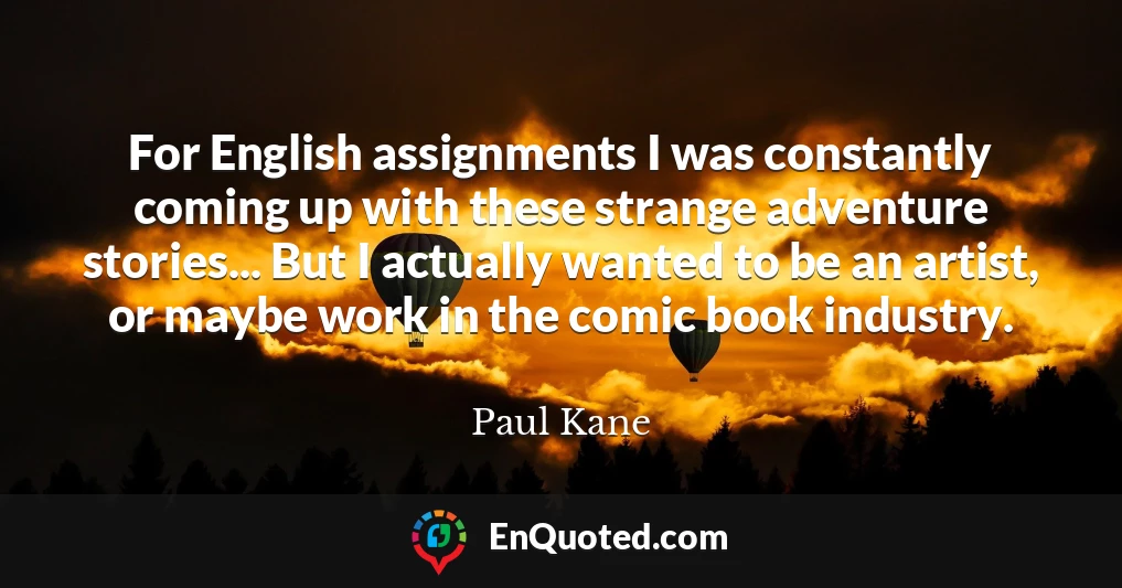 For English assignments I was constantly coming up with these strange adventure stories... But I actually wanted to be an artist, or maybe work in the comic book industry.