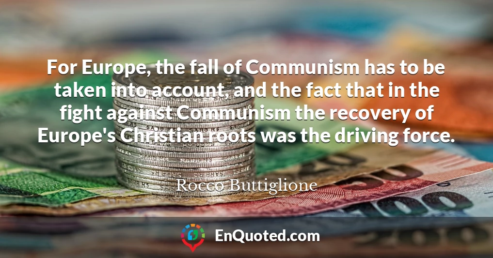 For Europe, the fall of Communism has to be taken into account, and the fact that in the fight against Communism the recovery of Europe's Christian roots was the driving force.