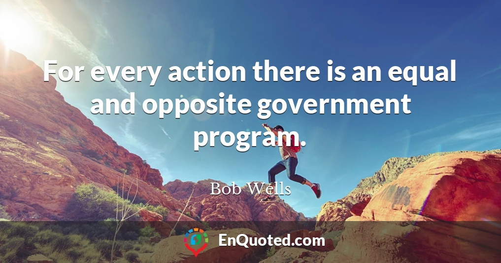 For every action there is an equal and opposite government program.