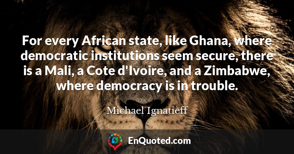 For every African state, like Ghana, where democratic institutions seem secure, there is a Mali, a Cote d'Ivoire, and a Zimbabwe, where democracy is in trouble.