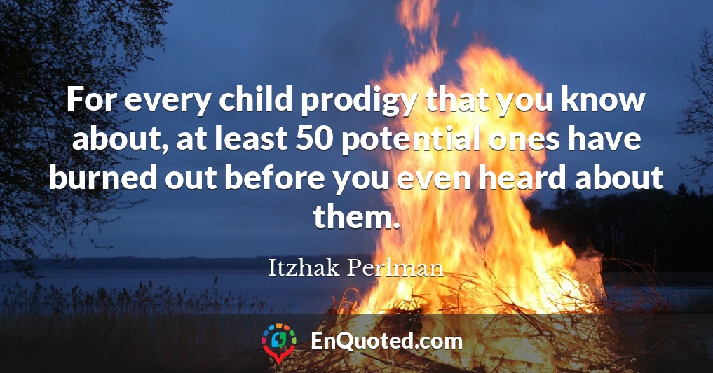 For every child prodigy that you know about, at least 50 potential ones have burned out before you even heard about them.
