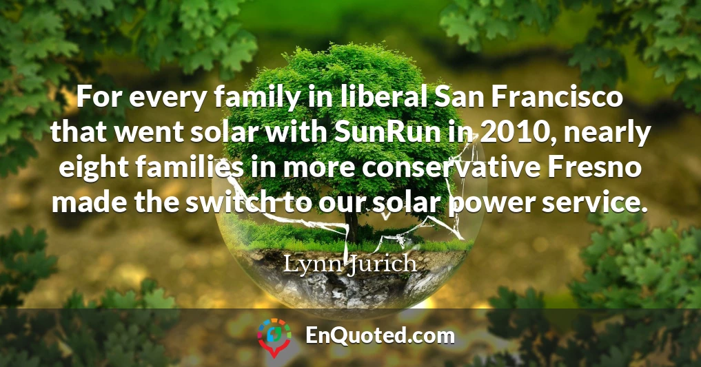 For every family in liberal San Francisco that went solar with SunRun in 2010, nearly eight families in more conservative Fresno made the switch to our solar power service.
