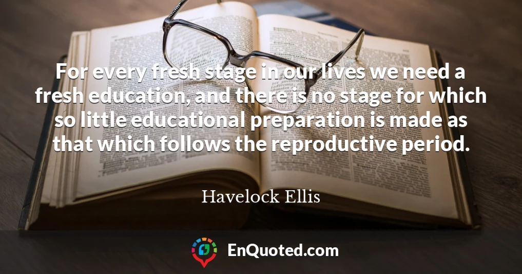 For every fresh stage in our lives we need a fresh education, and there is no stage for which so little educational preparation is made as that which follows the reproductive period.