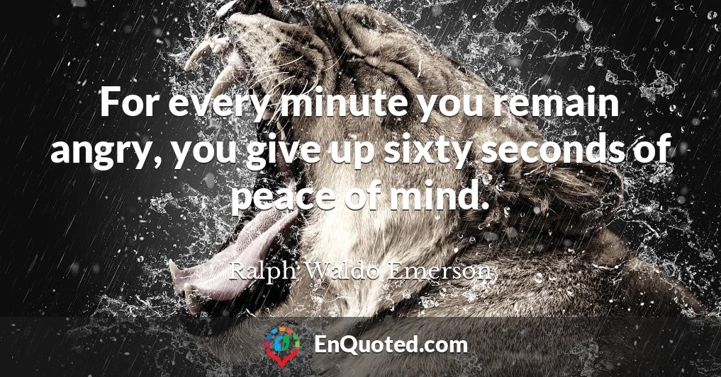 For every minute you remain angry, you give up sixty seconds of peace of mind.
