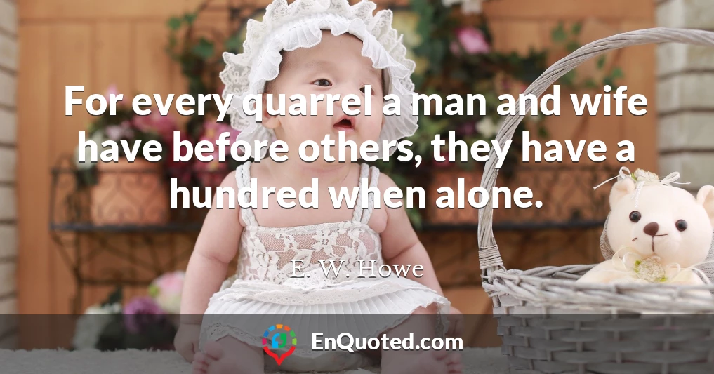 For every quarrel a man and wife have before others, they have a hundred when alone.