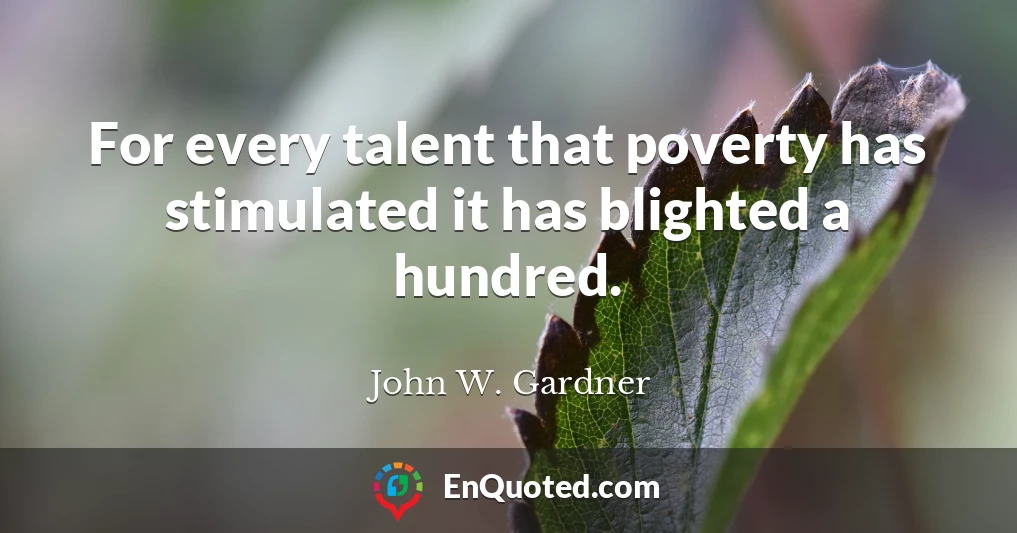 For every talent that poverty has stimulated it has blighted a hundred.