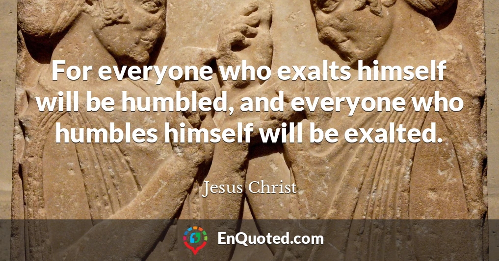 For everyone who exalts himself will be humbled, and everyone who humbles himself will be exalted.