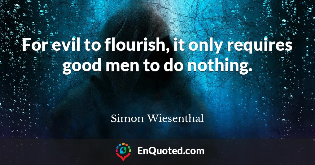 For evil to flourish, it only requires good men to do nothing.