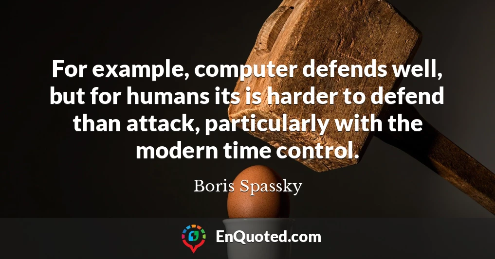 For example, computer defends well, but for humans its is harder to defend than attack, particularly with the modern time control.