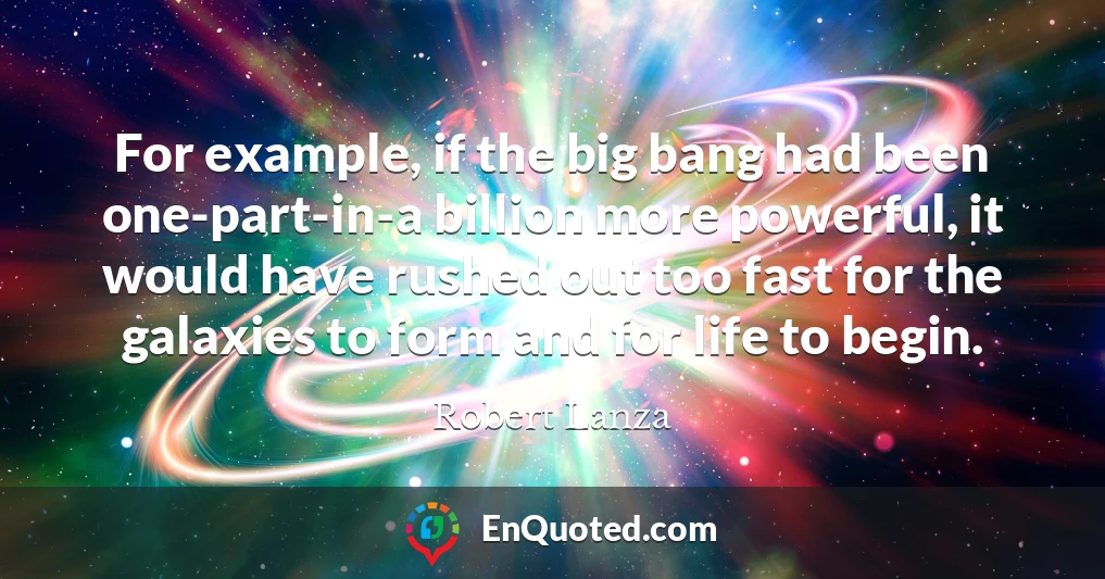 For example, if the big bang had been one-part-in-a billion more powerful, it would have rushed out too fast for the galaxies to form and for life to begin.