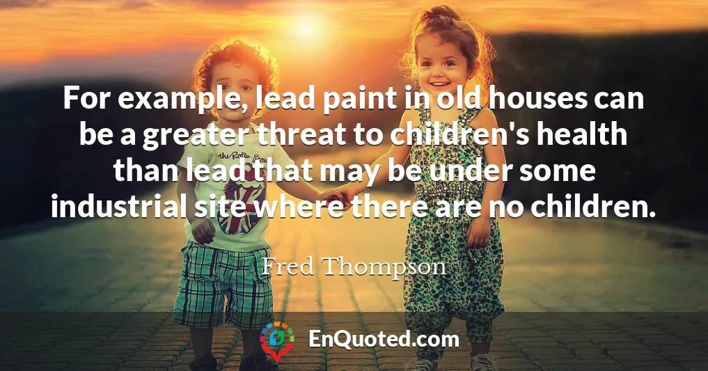 For example, lead paint in old houses can be a greater threat to children's health than lead that may be under some industrial site where there are no children.